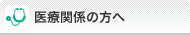 医療関係の方へ